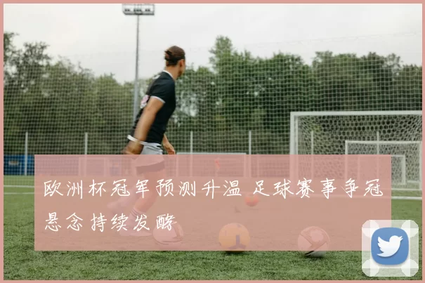 欧洲杯冠军预测升温 足球赛事争冠悬念持续发酵