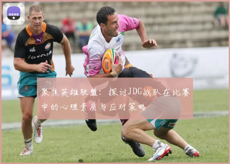 聚焦英雄联盟：探讨JDG战队在比赛中的心理素质与应对策略