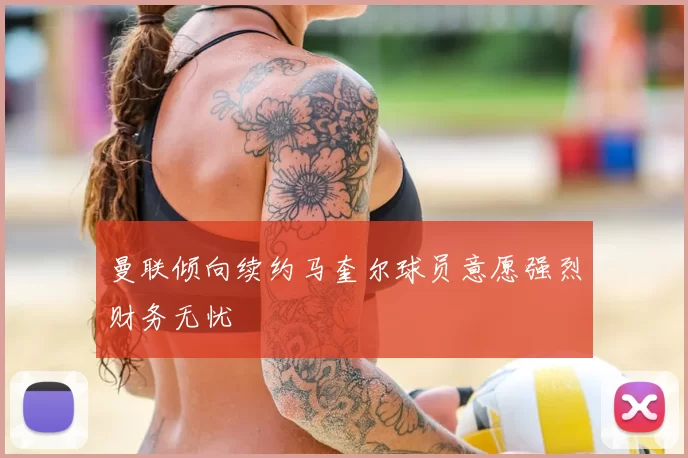 曼联倾向续约马奎尔球员意愿强烈财务无忧