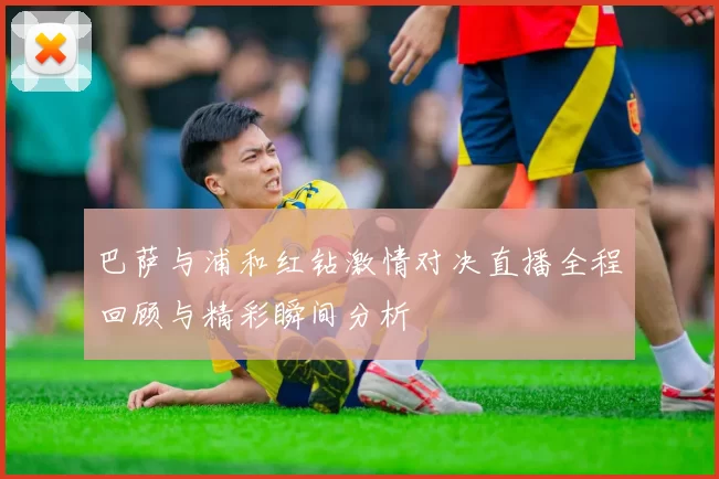 巴萨与浦和红钻激情对决直播全程回顾与精彩瞬间分析