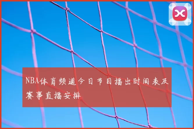 NBA体育频道今日节目播出时间表及赛事直播安排