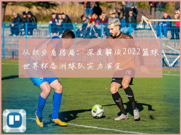 从积分看格局：深度解读2022篮球世界杯各洲球队实力演变
