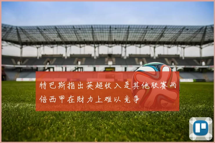 特巴斯指出英超收入是其他联赛两倍西甲在财力上难以竞争