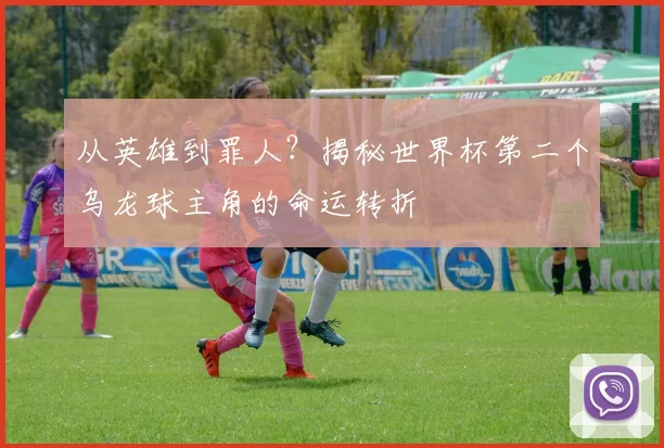 从英雄到罪人？揭秘世界杯第二个乌龙球主角的命运转折