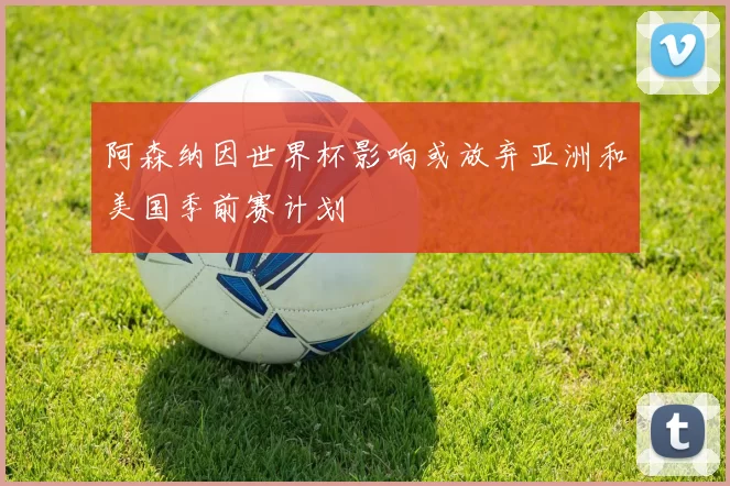 阿森纳因世界杯影响或放弃亚洲和美国季前赛计划