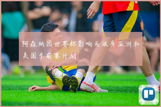 阿森纳因世界杯影响或放弃亚洲和美国季前赛计划