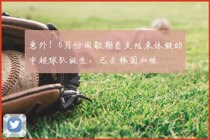 意外!6月份间歇期首支结束休假的中超球队诞生,已去韩国加练