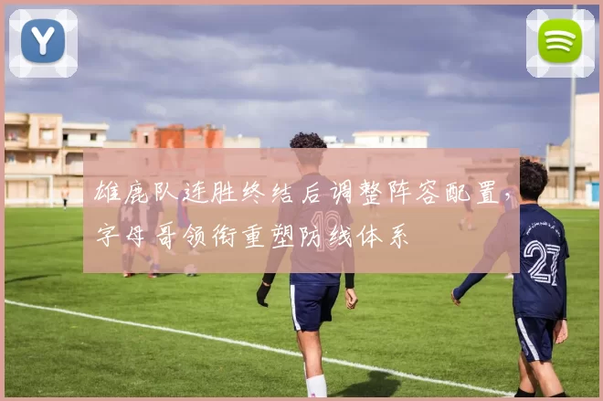雄鹿队连胜终结后调整阵容配置，字母哥领衔重塑防线体系