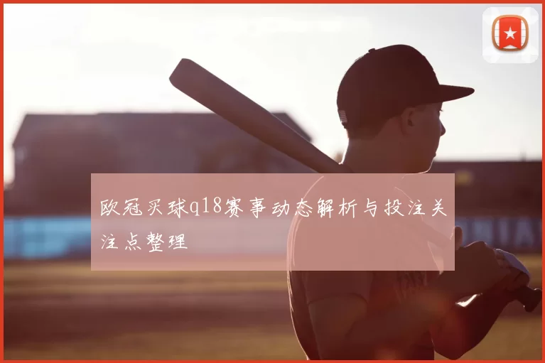 欧冠买球q18赛事动态解析与投注关注点整理