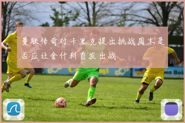 曼联传奇对卡里克提出挑战周末是否应让舍什科首发出战