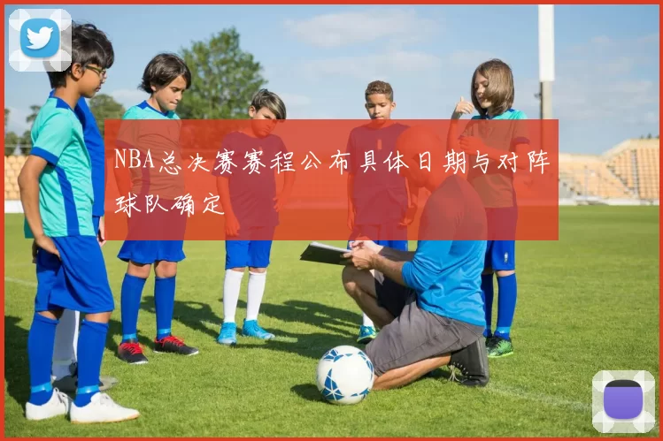NBA总决赛赛程公布具体日期与对阵球队确定