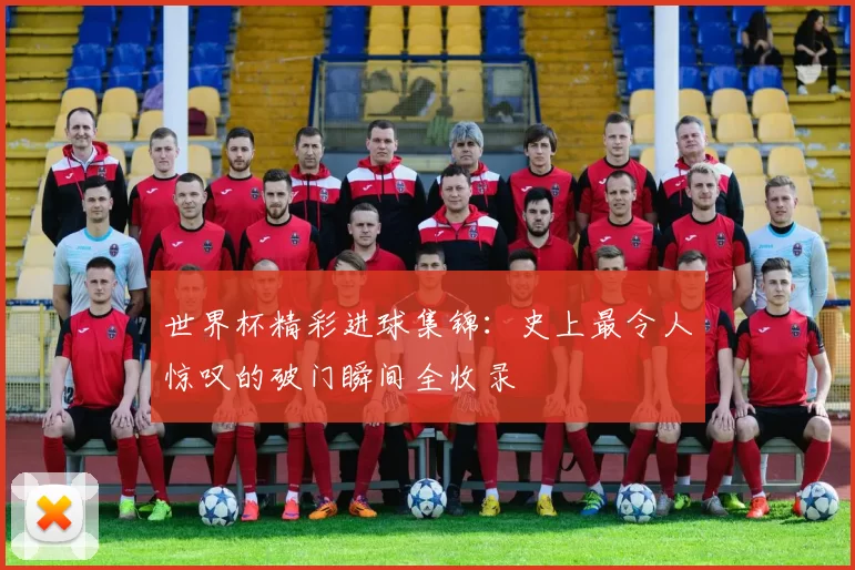 世界杯精彩进球集锦：史上最令人惊叹的破门瞬间全收录
