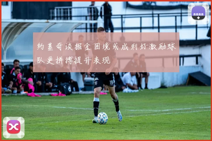 约基奇谈掘金困境或成利好激励球队更拼搏提升表现