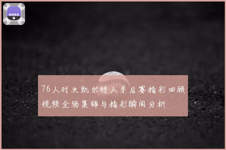 76人对决凯尔特人季后赛精彩回顾视频全场集锦与精彩瞬间分析
