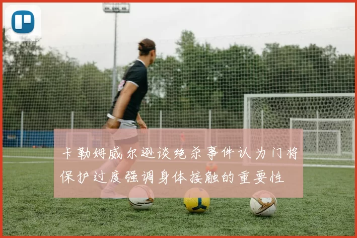 卡勒姆威尔逊谈绝杀事件认为门将保护过度强调身体接触的重要性