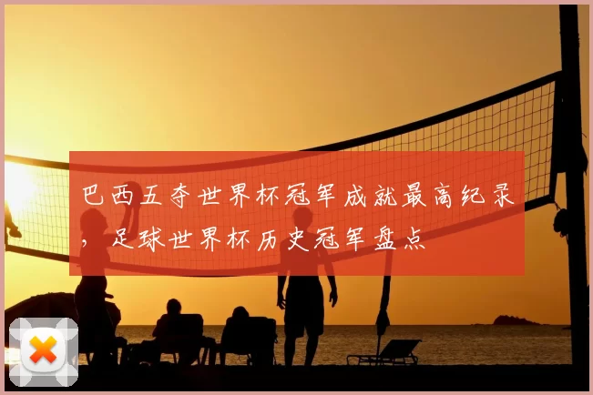 巴西五夺世界杯冠军成就最高纪录,足球世界杯历史冠军盘点