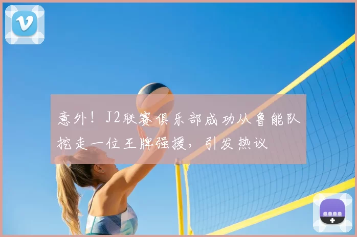意外！J2联赛俱乐部成功从鲁能队挖走一位王牌强援，引发热议