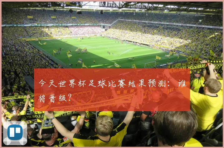 今天世界杯足球比赛结果预测：谁将晋级？