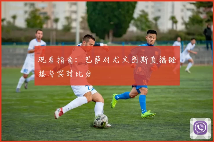 观看指南：巴萨对尤文图斯直播链接与实时比分