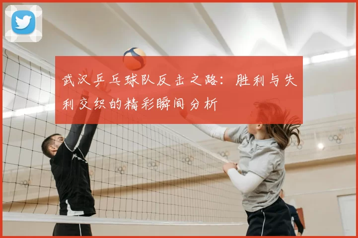 武汉乒乓球队反击之路：胜利与失利交织的精彩瞬间分析