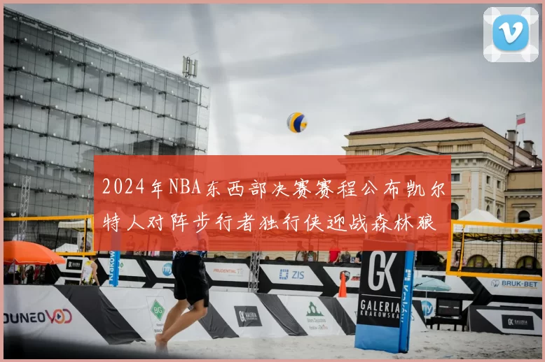 2024年NBA东西部决赛赛程公布凯尔特人对阵步行者独行侠迎战森林狼