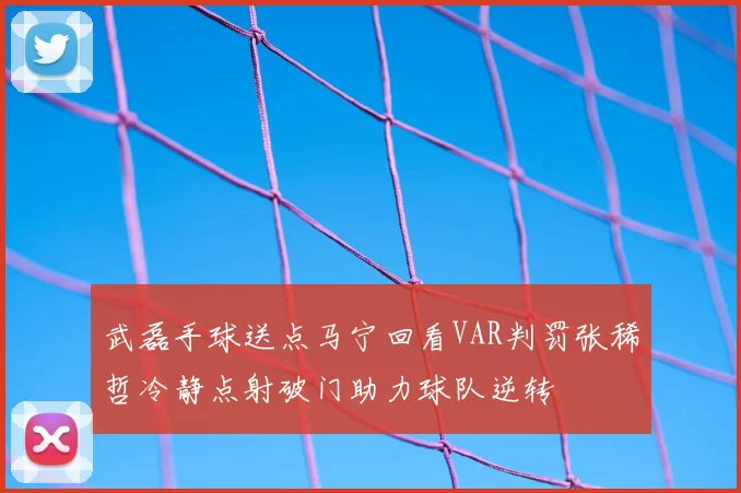 武磊手球送点马宁回看VAR判罚张稀哲冷静点射破门助力球队逆转