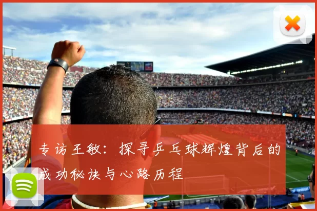 专访王敏:探寻乒乓球辉煌背后的成功秘诀与心路历程