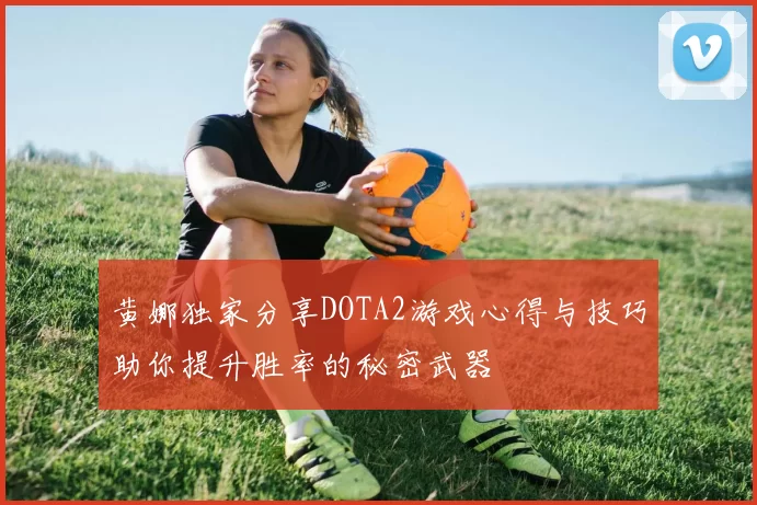 黄娜独家分享DOTA2游戏心得与技巧助你提升胜率的秘密武器