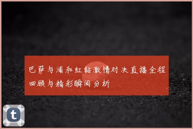 巴萨与浦和红钻激情对决直播全程回顾与精彩瞬间分析
