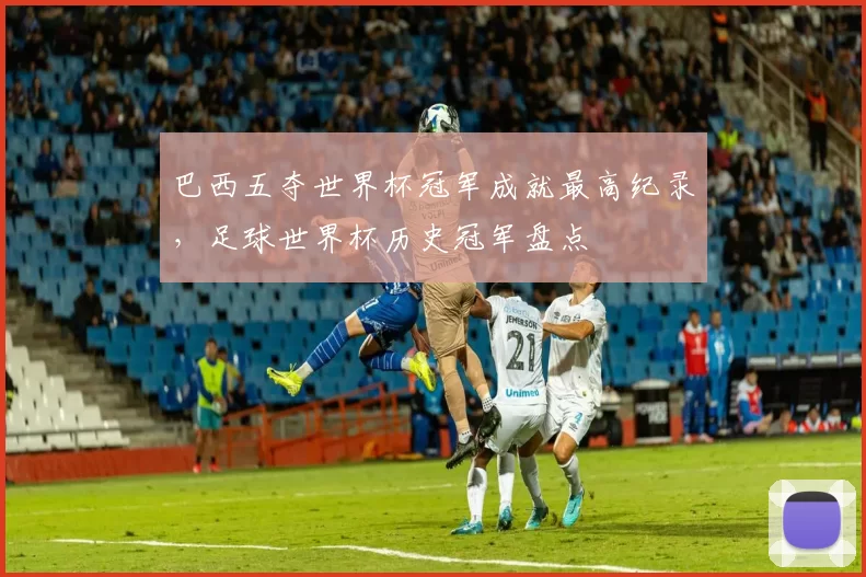 巴西五夺世界杯冠军成就最高纪录，足球世界杯历史冠军盘点