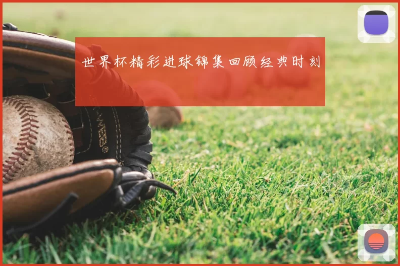 世界杯精彩进球锦集回顾经典时刻