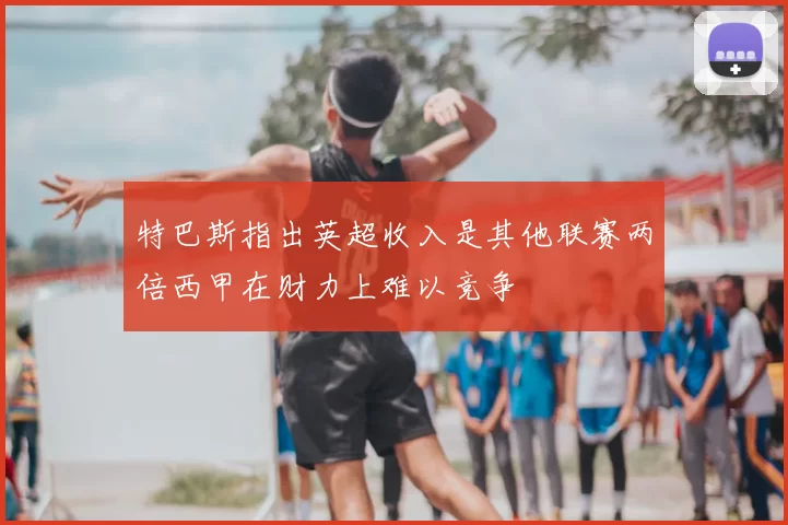 特巴斯指出英超收入是其他联赛两倍西甲在财力上难以竞争