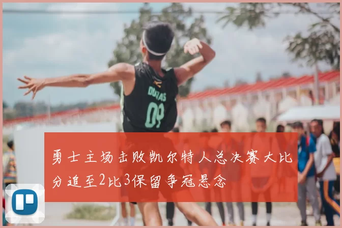 勇士主场击败凯尔特人总决赛大比分追至2比3保留争冠悬念