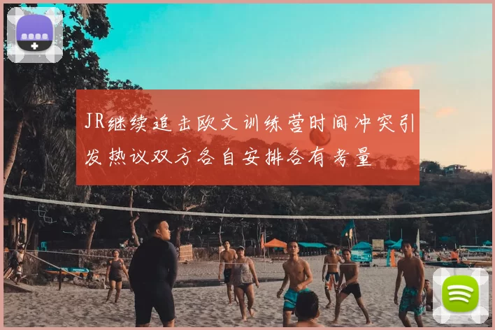 JR继续追击欧文训练营时间冲突引发热议双方各自安排各有考量