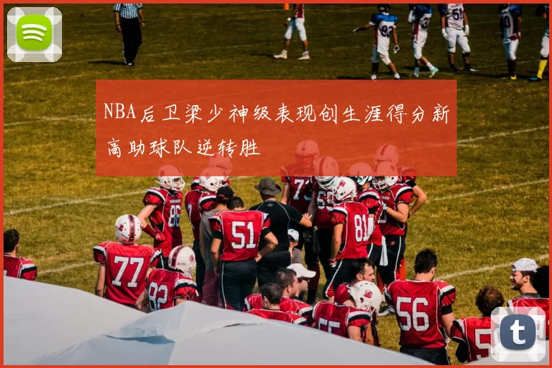 NBA后卫梁少神级表现创生涯得分新高助球队逆转胜