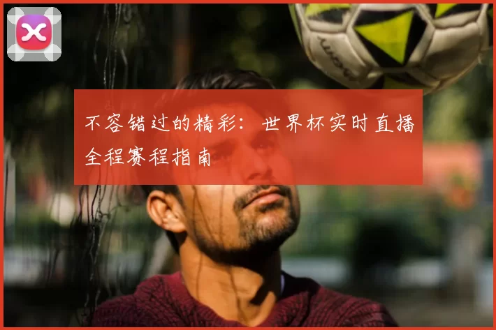 不容错过的精彩：世界杯实时直播全程赛程指南