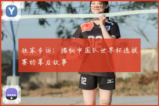 独家专访：揭秘中国队世界杯选拔赛的幕后故事
