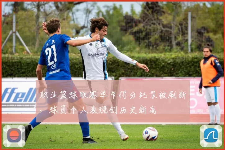 职业篮球联赛单节得分纪录被刷新，球员个人表现创历史新高