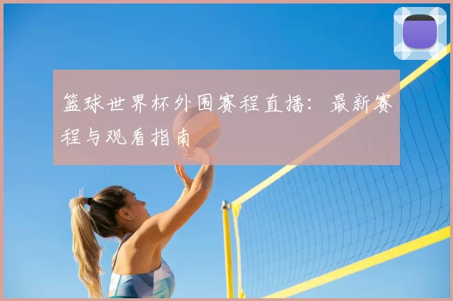 篮球世界杯外围赛程直播：最新赛程与观看指南