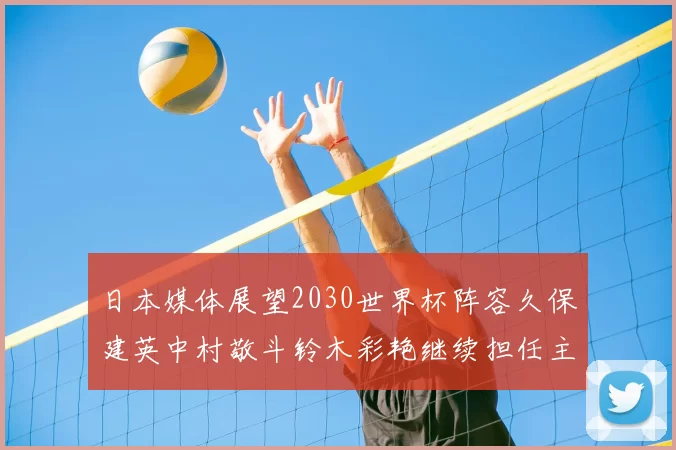 日本媒体展望2030世界杯阵容久保建英中村敬斗铃木彩艳继续担任主力
