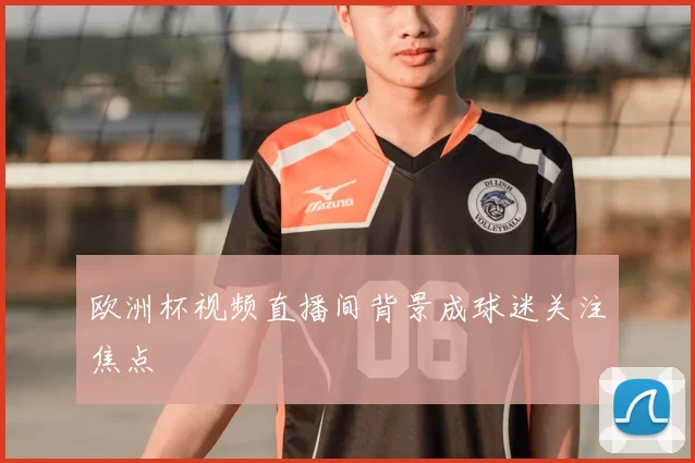 欧洲杯视频直播间背景成球迷关注焦点