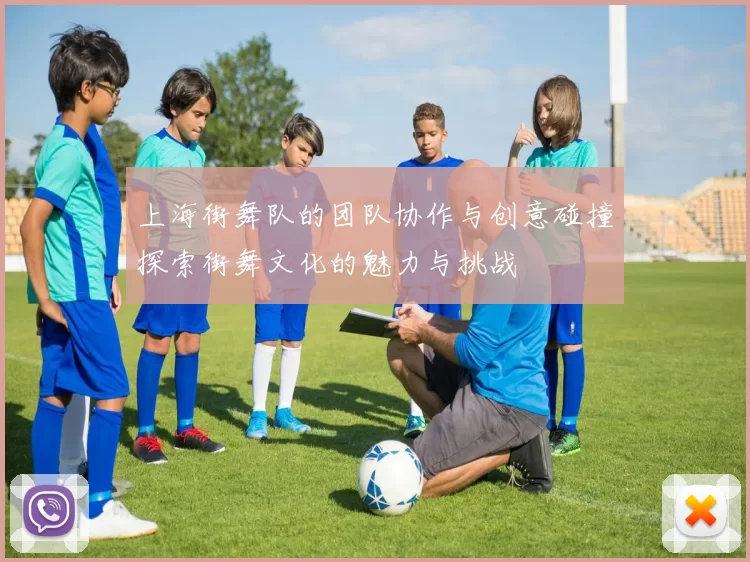 上海街舞队的团队协作与创意碰撞探索街舞文化的魅力与挑战