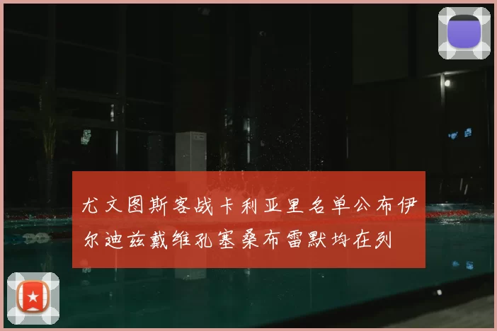 尤文图斯客战卡利亚里名单公布伊尔迪兹戴维孔塞桑布雷默均在列