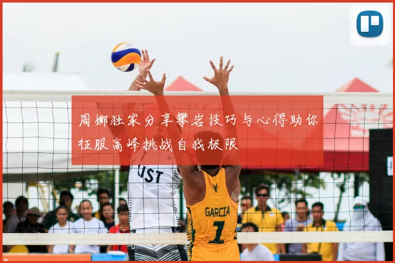 周娜独家分享攀岩技巧与心得助你征服高峰挑战自我极限
