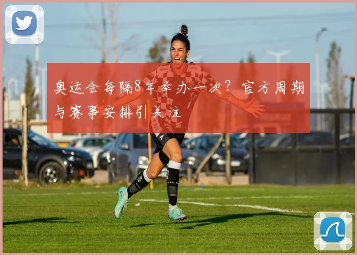 奥运会每隔8年举办一次?官方周期与赛事安排引关注