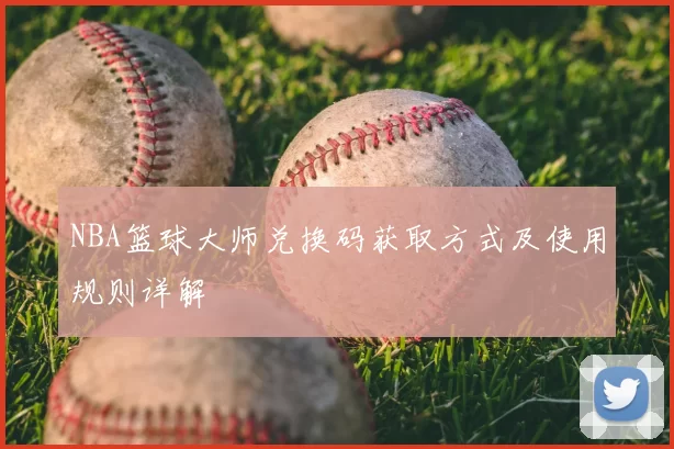 NBA篮球大师兑换码获取方式及使用规则详解