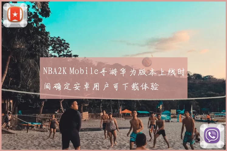 NBA2K Mobile手游华为版本上线时间确定安卓用户可下载体验
