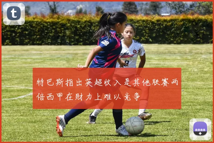 特巴斯指出英超收入是其他联赛两倍西甲在财力上难以竞争
