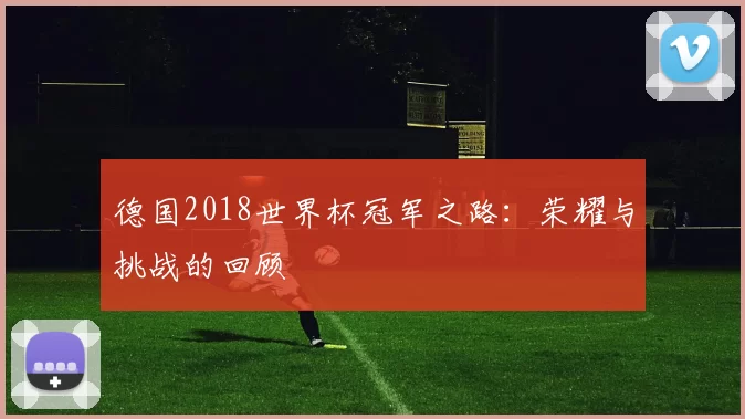 德国2018世界杯冠军之路：荣耀与挑战的回顾