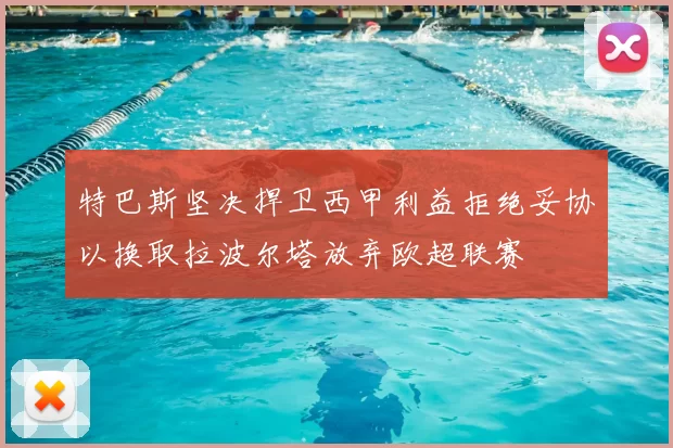 特巴斯坚决捍卫西甲利益拒绝妥协以换取拉波尔塔放弃欧超联赛